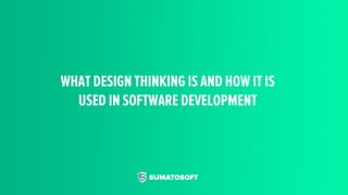 WHAT DESIGN THINKING IS AND HOW IT IS
USED IN SOFTWARE DEVELOPMENT
 