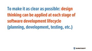 To make it as clear as possible: design
thinking can be applied at each stage of
software development lifecycle
(planning, development, testing, etc.)
 