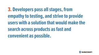 3. Developers pass all stages, from
empathy to testing, and strive to provide
users with a solution that would make the
search across products as fast and
convenient as possible.
 