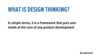 WHAT IS DESIGN THINKING?
In simple terms, it is a framework that puts user
needs at the core of any product development
 