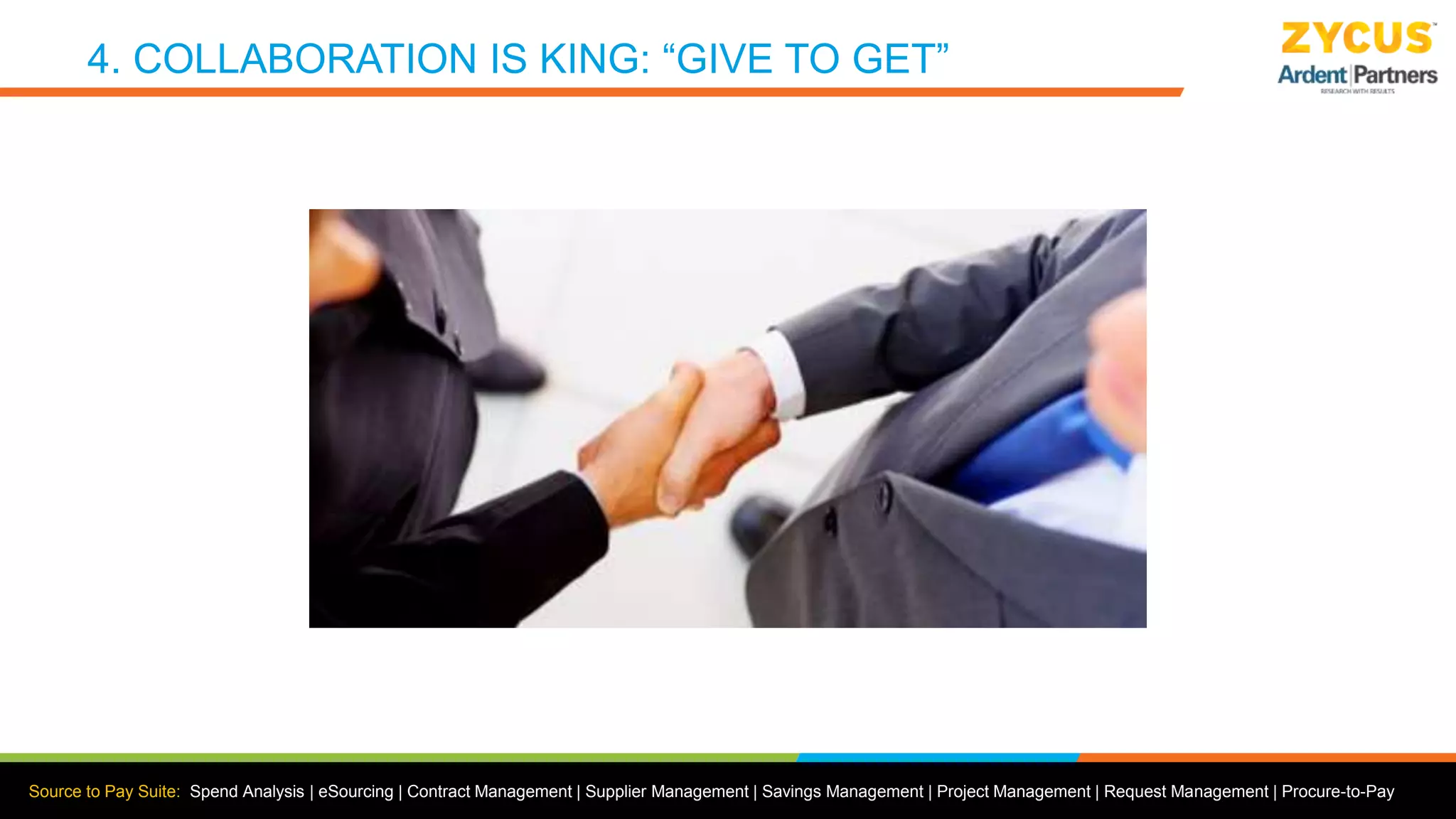 Source to Pay Suite: Spend Analysis | eSourcing | Contract Management | Supplier Management | Savings Management | Project Management | Request Management | Procure-to-Pay
4. COLLABORATION IS KING: “GIVE TO GET”
 