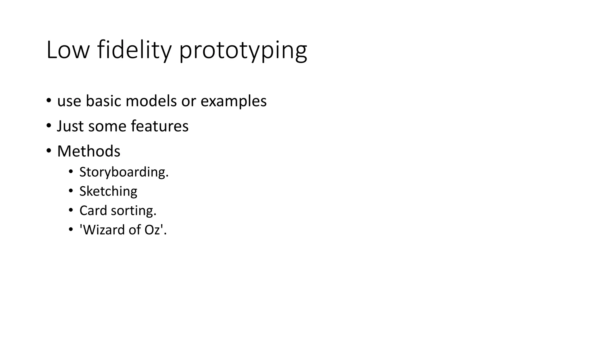 Low fidelity prototyping
• use basic models or examples
• Just some features
• Methods
• Storyboarding.
• Sketching
• Card sorting.
• 'Wizard of Oz'.
 