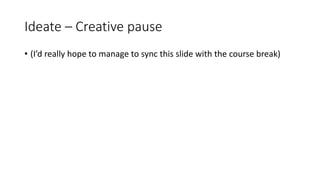 Ideate – Creative pause
• (I’d really hope to manage to sync this slide with the course break)
 