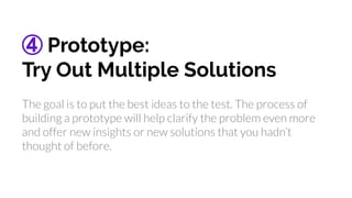 ④ Prototype:
Try Out Multiple Solutions
The goal is to put the best ideas to the test. The process of
building a prototype...