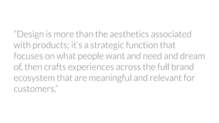 “Design is more than the aesthetics associated
with products; it’s a strategic function that
focuses on what people want a...