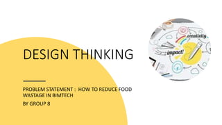 DESIGN THINKING
PROBLEM STATEMENT : HOW TO REDUCE FOOD
WASTAGE IN BIMTECH
BY GROUP 8
 