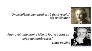 “Un problème bien posé est à demi résolu.”
Albert Einstein
“Pour avoir une bonne idée, il faut d’abord en
avoir de nombreuses.”
Linus Pauling
 
