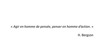« Agir en homme de pensée, penser en homme d’action. »
H. Bergson
 