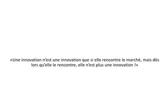 «Une innovation n’est une innovation que si elle rencontre le marché, mais dès
lors qu’elle le rencontre, elle n’est plus une innovation !»
 