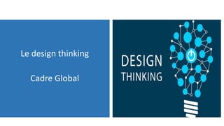 Le design thinking
Cadre Global
 