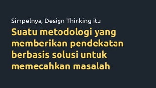 Suatu metodologi yang
memberikan pendekatan
berbasis solusi untuk
memecahkan masalah
Simpelnya, Design Thinking itu
 