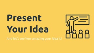Present
Your Idea
And let’s see how amazing your idea is!
 