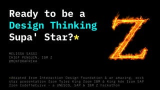 Ready to be a
Design Thinking
Supa' Star?*
MELISSA SASSI
CHIEF PENGUIN, IBM Z
@MENTORAFRIKA
*Adapted from Interaction Design Foundation & an amazing, rock
star presentation from Tyler King from IBM & King Ade from SAP
from CodeTheCurve - a UNESCO, SAP & IBM Z hackathon
 