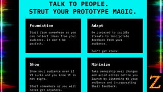 TALK TO PEOPLE.
STRUT YOUR PROTOTYPE MAGIC.
Start from somewhere so you
can collect ideas from your
audience. It won't be
...