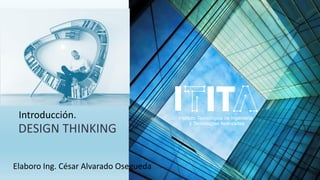 DESIGN THINKING
Introducción.
Elaboro Ing. César Alvarado Osegueda
 