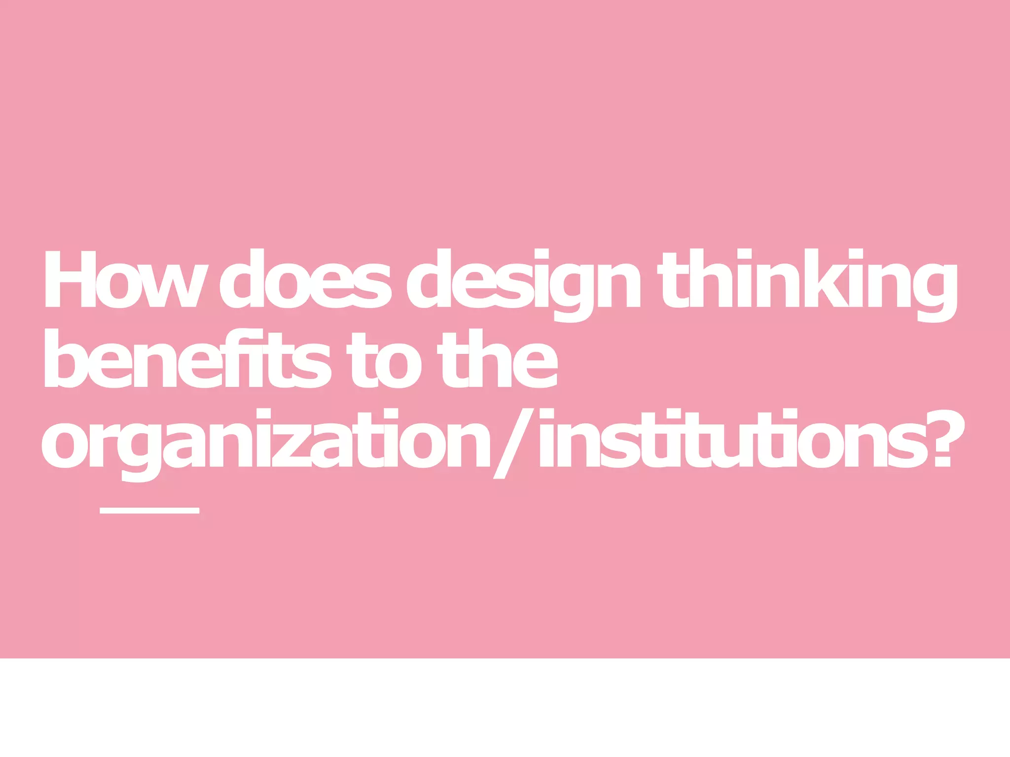 Howdoesdesignthinking
benefitstothe
organization/institutions?
 