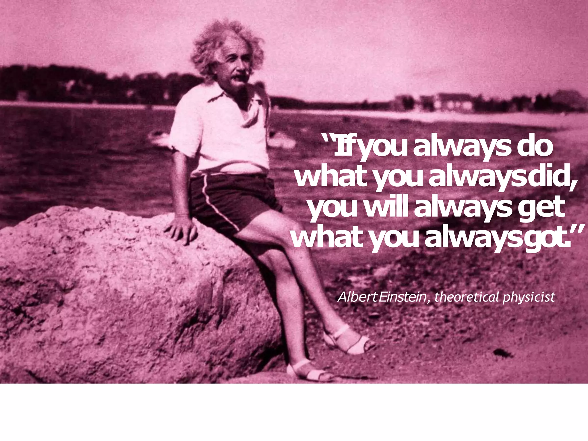 AlbertEinstein, theoretical physicist
“Ifyoualwaysdo
whatyoualwaysdid,
youwillalwaysget
whatyoualwaysgot.”
 