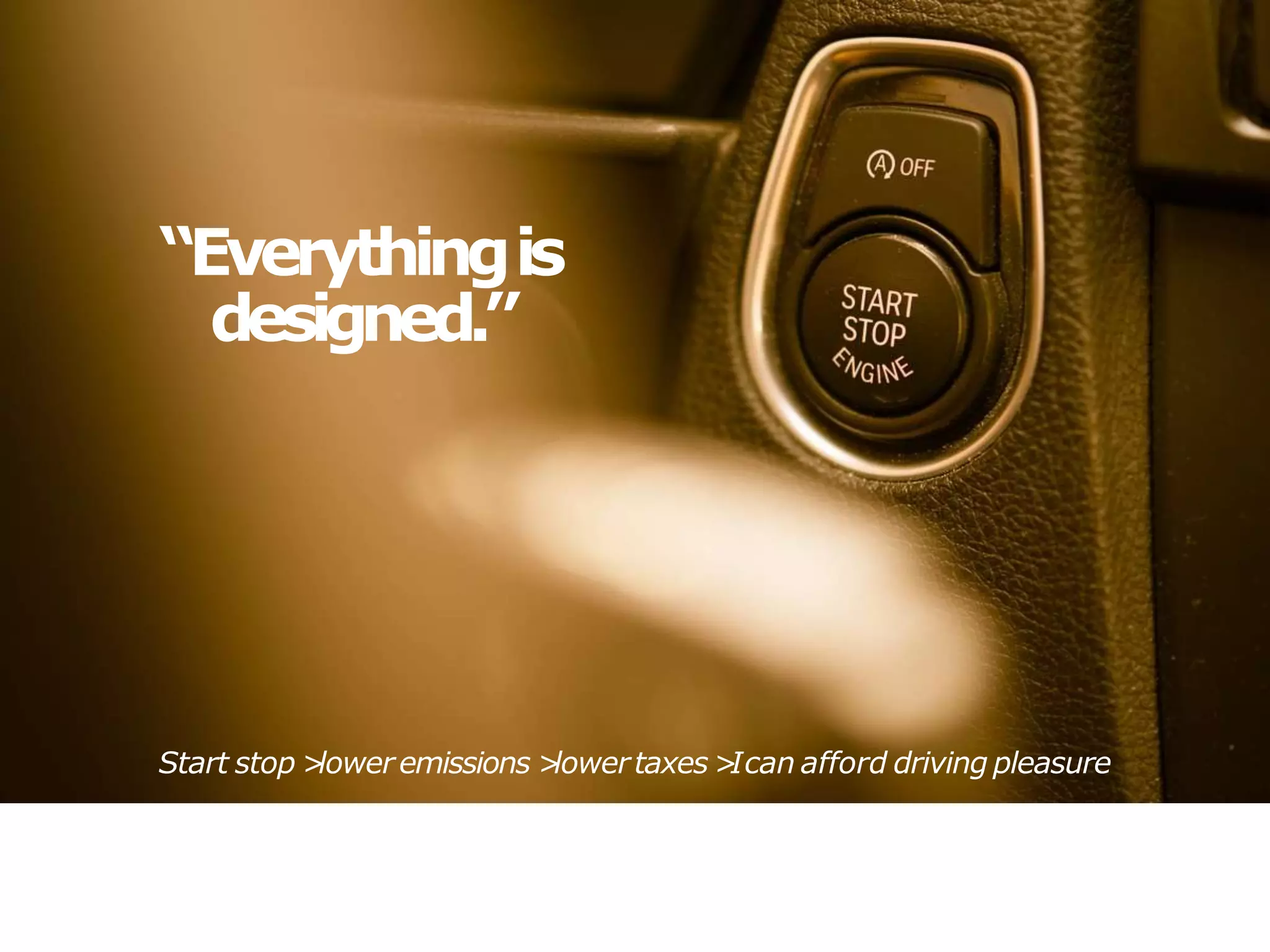 “Everythingis
designed.”
Start stop >
loweremissions >
lowertaxes>
Ican afford driving pleasure
 