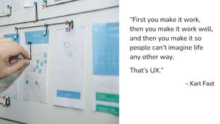 User Experience is the field
“First you make it work,
then you make it work well,
and then you make it so
people can’t ima...