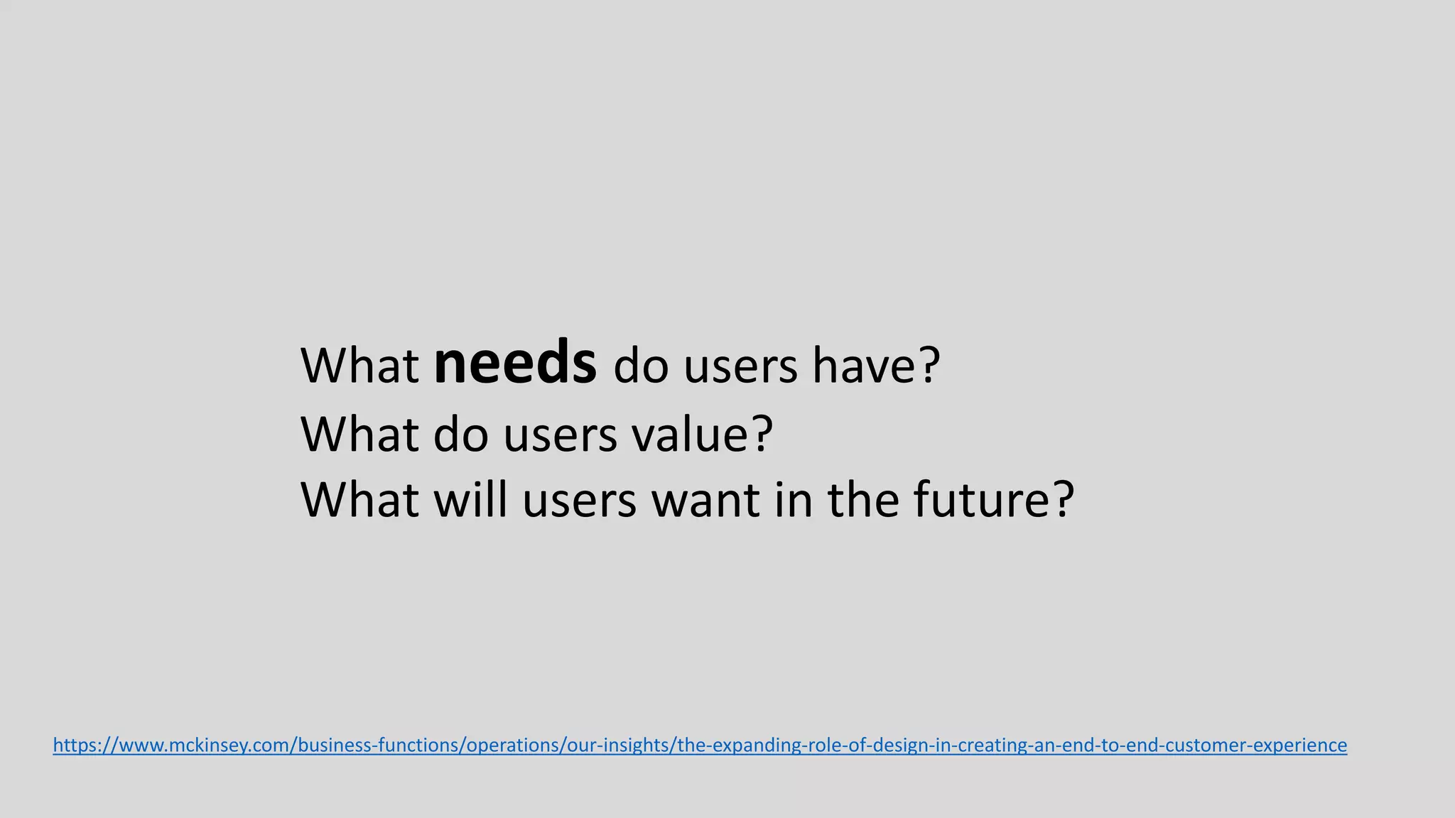 https://www.mckinsey.com/business-functions/operations/our-insights/the-expanding-role-of-design-in-creating-an-end-to-end-customer-experience
What needs do users have?
What do users value?
What will users want in the future?
 