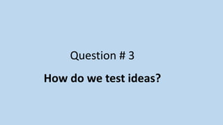 Question # 3
How do we test ideas?
 