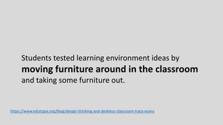 Students tested learning environment ideas by
moving furniture around in the classroom
and taking some furniture out.
https://www.edutopia.org/blog/design-thinking-and-deskless-classroom-tracy-evans
 