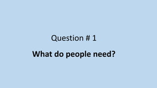 Question # 1
What do people need?
 