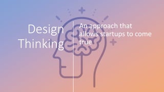Design
Thinking
An approach that
allows startups to come
true
 