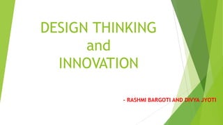 DESIGN THINKING
and
INNOVATION
- RASHMI BARGOTI AND DIVYA JYOTI
 