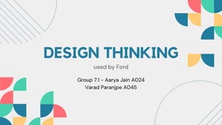 DESIGN THINKING
used by Ford
Group 7.1 - Aarya Jain A024
Varad Paranjpe A045
 