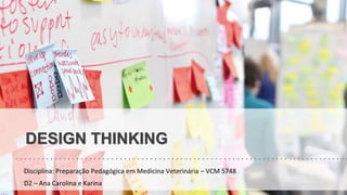 DESIGN THINKING
Disciplina: Preparação Pedagógica em Medicina Veterinária – VCM 5748
D2 – Ana Carolina e Karina
 