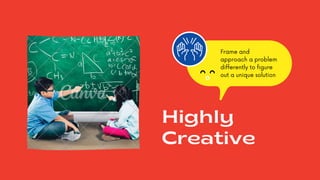Highly
Creative
Frame and
approach a problem
differently to figure
out a unique solution
 