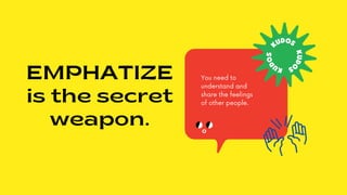 EMPHATIZE
is the secret
weapon.
You need to
understand and
share the feelings
of other people.
 
