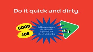 Do it quick and dirty.
Build the prototype so
you can quickly
experience and
interact with the idea.
 