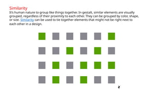 Similarity
It’s human nature to group like things together. In gestalt, similar elements are visually
grouped, regardless of their proximity to each other. They can be grouped by color, shape,
or size. Similarity can be used to tie together elements that might not be right next to
each other in a design.
 