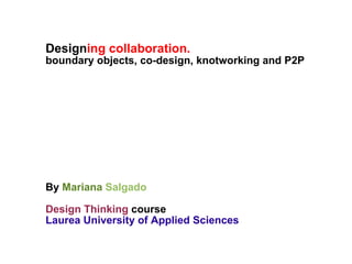 Design ing collaboration.  boundary objects, co-design, knotworking and P2P By  Mariana   Salgado Design Thinking  course Laurea University of Applied Sciences 