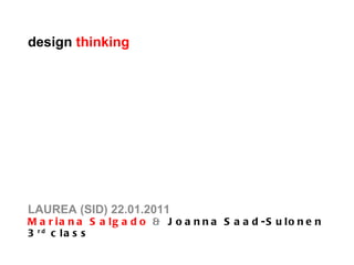 design  thinking LAUREA (SID) 22.01.2011 Mariana Salgado  &  Joanna Saad-Sulonen 3 rd  class 