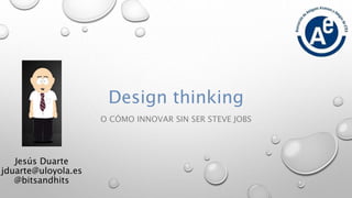 Design thinking 
O CÓMO INNOVAR SIN SER STEVE JOBS 
Jesús Duarte 
jduarte@uloyola.es 
@bitsandhits 
 