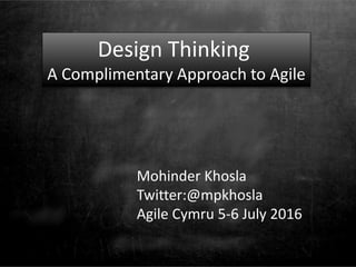Design Thinking
A Complimentary Approach to Agile
Mohinder Khosla
Twitter:@mpkhosla
Agile Cymru 5-6 July 2016
 