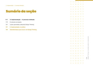 Sumário da seção
Design
Thinking:
a
inovação
criativa
e
colaborativa
118
5. Implementação — O processo efetivado
O método de trabalho
Lições aprendidas utilizando Design Thinking
5. Implementação: na prática
117
119
121
127
Checklist básico para inovar com Design Thinking
128
5. Implementação — O processo efetivado
 