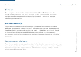 Design
Thinking:
a
inovação
criativa
e
colaborativa
11
1. Imersão — Um modo de pensar
Se a sua empresa quer ser inovadora, mas ainda não considerou o Design Thinking, repense. Por
meio da metodologia é possível gerar novas e inovadoras soluções, que respondam às necessidades
reais dos clientes e ajudem a empresa a se diferenciar da concorrência. É algo que cria vantagens
competitivas perante o mercado.
Para inovar
Lideranças têm um papel importante quando o assunto é a capacidade de uma empresa compreender
e atender as necessidades da clientela. É preciso que eles saibam tomar as decisões certas e que tenham
paciência e humildade para recomeçar quando algo der errado. É aí que entra o Design Thinking. Ao ouvir
os consumidores, a metodologia pode ajudar a equipe a transformar falhas em produtos e serviços
bem-sucedidos. Isso porque o método garante que as soluções criadas sejam baseadas nas informações
dos clientes.
Para fortalecer lideranças
Proporcionar sempre a melhor experiência, construída por várias mãos. Ouvir os clientes, usuários, designers,
desenvolvedores, analistas, comerciais, entre outros que tenham contato com o projeto ou problema. Todos os
stakeholders são importantes no processo e trazem visões diferentes que agregam na solução, tornando-a
inclusiva, acessível e pertencente a todos.
Para proporcionar a colaboração
Por que devemos usar o Design Thinking?
 