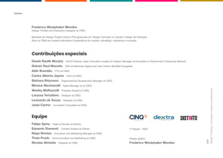 Design
Thinking:
a
inovação
criativa
e
colaborativa
137
Autores
Bacharel em Design Projeto Visual e Pós-graduado em Design Centrado no Usuário: Design de Interação.
Atua na CINQ em projetos alinhados à experiência do usuário, estratégia, marketing e inovação.
Design Thinker and Interaction Designer at CINQ
Frederico Westphalen Mendes
Contribuições especiais
Gisele Raulik Murphy DUCO Partner, Open Innovation Leader at Celepar, Manager at Innovators in Government Chevening Network
Delvair Raul Macedo CEO at Mentores Digital and User Centric MindSet Evangelist
Aldir Brandão CTO at CINQ
Carlos Alberto Jayme CGO at CINQ
Bárbara Ritzmann Organizational Development Manager at CINQ
Miriane Machiavelli Sales Manager at at CINQ
Wesley Maffazzolli Presales Analyst at CINQ
Laryssa Tertuliano Designer at CINQ
Leonardo de Souza Designer at CINQ
Josie Carmo Innovation Consultant at CINQ
Equipe
Felipe Spina Head of Growth at Distrito
Eduardo Diamenti Content Analyst at Distrito
Nôga Simões Innovation and Marketing Manager at CINQ
Thaís Prado Communication and Marketing at CINQ
Nícolas Almeida Designer at CINQ
Powered by MUTANT
Projeto gráfico
1ª Edição - 2020
Frederico Westphalen Mendes
 