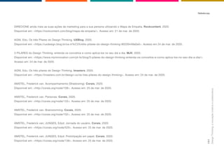 DIRECIONE ainda mais as suas ações de marketing para a sua persona utilizando o Mapa de Empatia. Rockcontent, 2020.
Disponível em: <https://rockcontent.com/blog/mapa-de-empatia/>. Acesso em: 21 de mar. de 2020.
AGNI, Edu. Os três Pilares do Design Thinking. UXBlog, 2020.
Disponível em: <https://uxdesign.blog.br/os-tr%C3%AAs-pilares-do-design-thinking-90226449a0a4>. Acesso em 24 de mar. de 2020.
3 PILARES do Design Thinking: entenda os conceitos e como aplicá-los no seu dia a dia. MJV, 2020.
Disponível em: <https://www.mjvinnovation.com/pt-br/blog/3-pilares-do-design-thinking-entenda-os-conceitos-e-como-aplica-los-no-seu-dia-a-dia/>.
Acesso em: 24 de mar. de 2020.
AGNI, Edu. Os três pilares do Design Thinking. Imasters, 2020.
Disponível em: <https://imasters.com.br/design-ux/os-tres-pilares-do-design-thinking>. Acesso em: 24 de mar. de 2020.
AMSTEL, Frederick van. Acompanhamento (Shadowing). Corais, 2020.
Disponível em: <http://corais.org/node/108>. Acesso em: 25 de mar. de 2020.
AMSTEL, Frederick van. Personas. Corais, 2020.
Disponível em: <http://corais.org/node/133>. Acesso em: 25 de mar. de 2020.
AMSTEL, Frederick van. Brainstorming. Corais, 2020.
Disponível em: <http://corais.org/node/102>. Acesso em: 25 de mar. de 2020.
AMSTEL, Frederick van; JUNGES, Edyd. Jornada do usuário. Corais, 2020.
Disponível em: <https://corais.org/node/520>. Acesso em: 25 de mar. de 2020.
AMSTEL, Frederick van; JUNGES, Edyd. Prototipação em papel. Corais, 2020.
Disponível em: <https://corais.org/node/138>. Acesso em: 25 de mar. de 2020.
Referências
Design
Thinking:
a
inovação
criativa
e
colaborativa
141
 