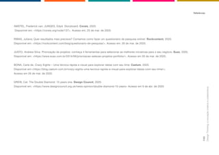 AMSTEL, Frederick van; JUNGES, Edyd. Storyboard. Corais, 2020.
Disponível em: <https://corais.org/node/137>. Acesso em: 25 de mar. de 2020.
RIBAS, Juliana; Quer resultados mais precisos? Contamos como fazer um questionário de pesquisa online!. Rockcontent, 2020.
Disponível em: <https://rockcontent.com/blog/questionario-de-pesquisa/>. Acesso em: 26 de mar. de 2020.
JUSTO, Andreia Silva. Priorização de projetos: conheça 4 ferramentas para selecionar as melhores iniciativas para o seu negócio. Euax, 2020.
Disponível em: <https://www.euax.com.br/2014/09/priorizacao-selecao-projetos-portfolio/>. Acesso em 26 de mar. de 2020.
BONA, Carla de. Crazy Eights – Uma técnica rápida e visual para explorar ideias com seu time. Caelum, 2020.
Disponível em:<https://blog.caelum.com.br/crazy-eights-uma-tecnica-rapida-e-visual-para-explorar-ideias-com-seu-time/>.
Acesso em 26 de mar. de 2020.
DREW, Cat. The Double Diamond: 15 years one. Design Council, 2020.
Disponível em: <https://www.designcouncil.org.uk/news-opinion/double-diamond-15-years> Acesso em 9 de abr. de 2020.
Referências
Design
Thinking:
a
inovação
criativa
e
colaborativa
142
 