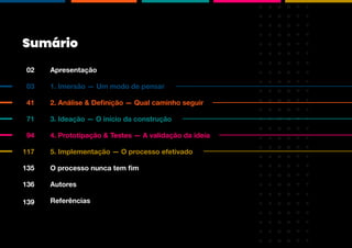 Apresentação
02
1. Imersão — Um modo de pensar
03
2. Análise & Definição — Qual caminho seguir
41
3. Ideação — O início da construção
71
4. Prototipação & Testes — A validação da ideia
94
5. Implementação — O processo efetivado
117
O processo nunca tem fim
135
Autores
136
Referências
139
Sumário
 