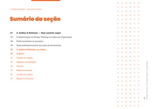 Sumário da seção
Design
Thinking:
a
inovação
criativa
e
colaborativa
42
2. Análise & Definição — Qual caminho seguir
A disseminação do Design Thinking na cultura da organização
Perfis envolvidos no processo
Todo profissional possui sua caixa de ferramentas
2. Análise & Definição: na prática
O que é?
41
43
46
49
52
53
Cartões de insights
54
Diagrama de afinidades
56
Persona
58
Mapas de empatia
61
Jornada do usuário
64
Blueprint do Serviço
67
2. Análise & Definição — Qual caminho seguir
 