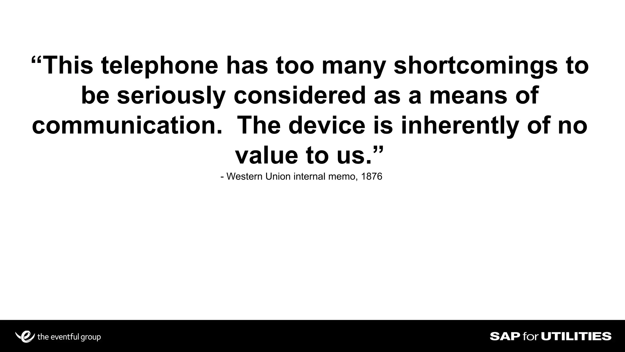 “This telephone has too many shortcomings to
be seriously considered as a means of
communication. The device is inherently of no
value to us.”
- Western Union internal memo, 1876
 