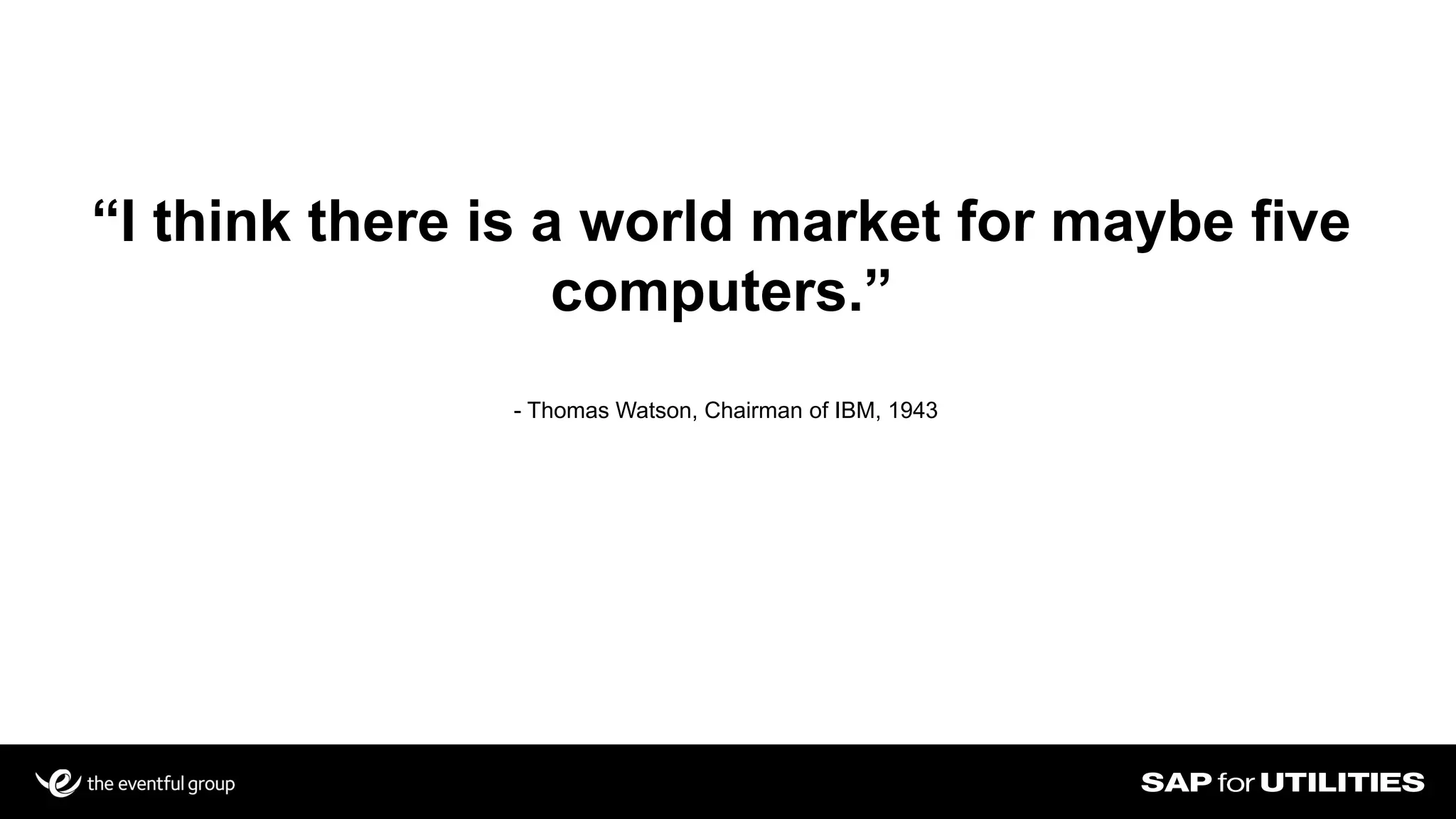 “I think there is a world market for maybe five
computers.”
- Thomas Watson, Chairman of IBM, 1943
 