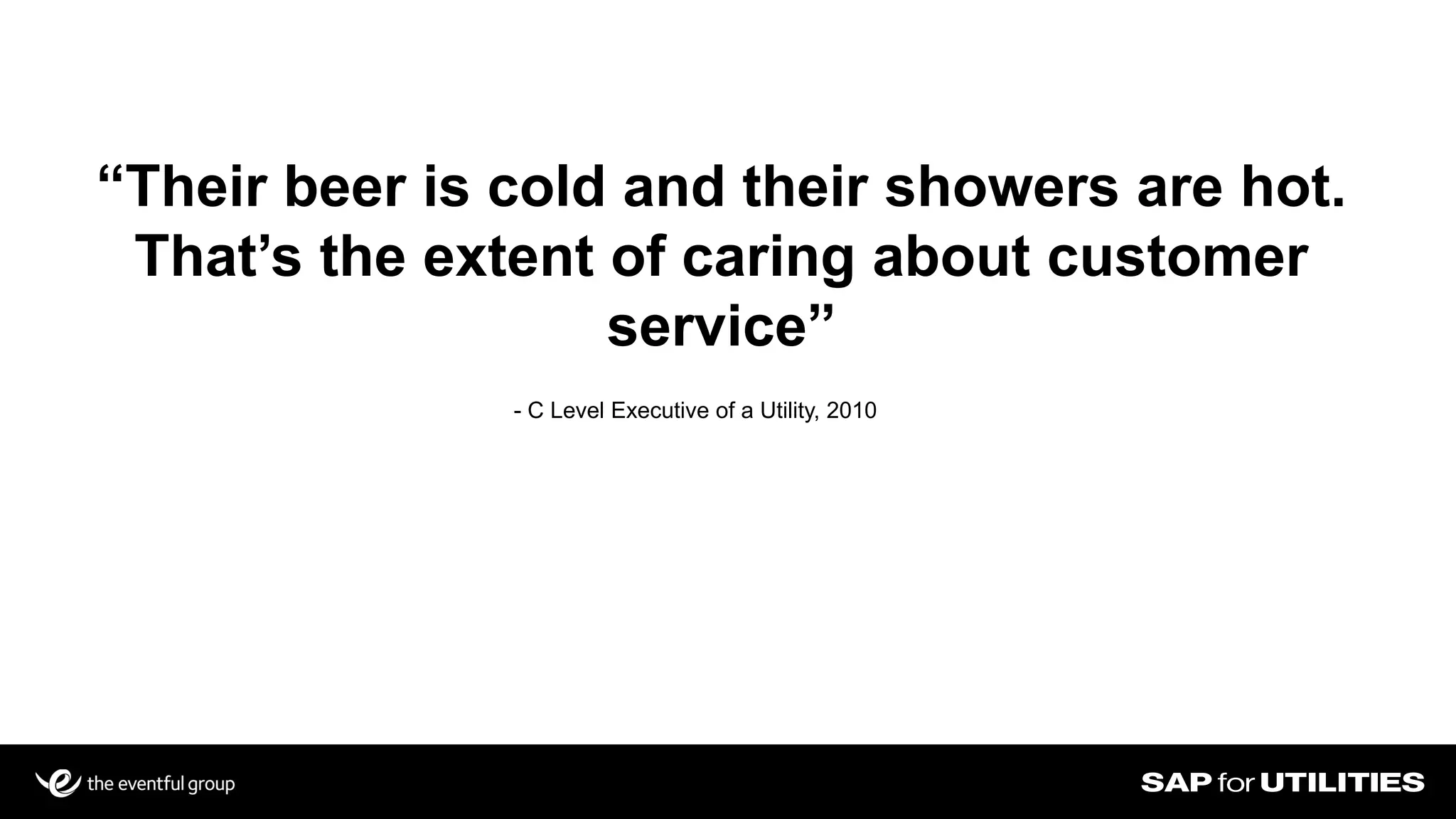 “Their beer is cold and their showers are hot.
That’s the extent of caring about customer
service”
- C Level Executive of a Utility, 2010
 