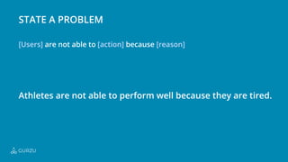 State a Problem
[Users] [action] [reason]
are not able to because
Athletes are not able to perform well because they are tired.
GURZU
 